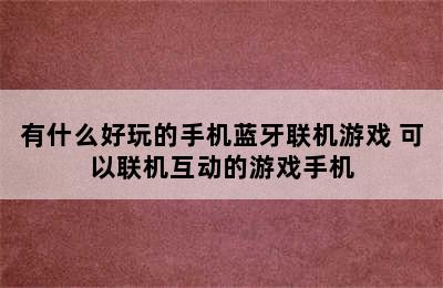 有什么好玩的手机蓝牙联机游戏 可以联机互动的游戏手机